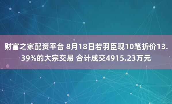 财富之家配资平台 8月18日若羽臣现10笔折价13.39%的大宗交易 合计成交4915.23万元