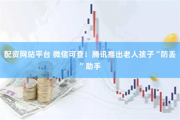配资网站平台 微信可查！腾讯推出老人孩子“防丢”助手