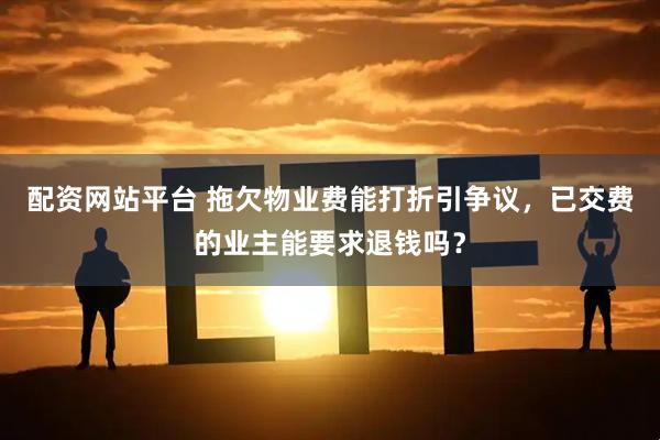 配资网站平台 拖欠物业费能打折引争议，已交费的业主能要求退钱吗？