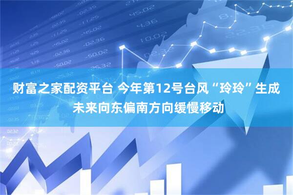 财富之家配资平台 今年第12号台风“玲玲”生成 未来向东偏南方向缓慢移动