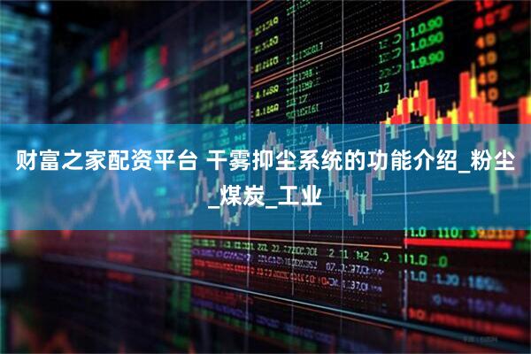 财富之家配资平台 干雾抑尘系统的功能介绍_粉尘_煤炭_工业
