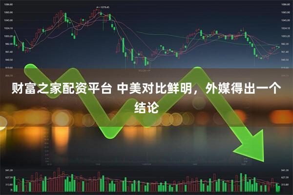 财富之家配资平台 中美对比鲜明，外媒得出一个结论