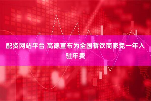 配资网站平台 高德宣布为全国餐饮商家免一年入驻年费