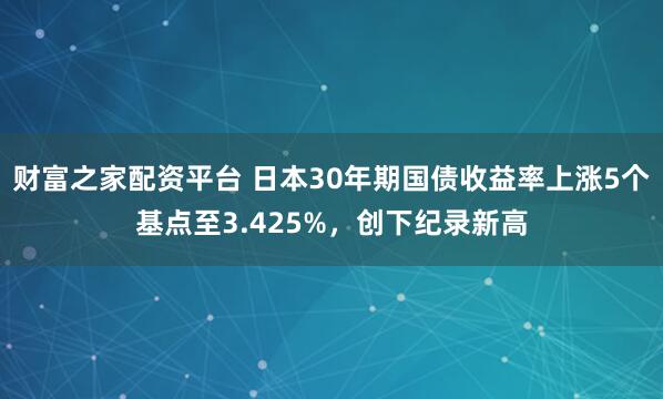 财富之家配资平台 日本30年期国债收益率上涨5个基点至3.425%，创下纪录新高