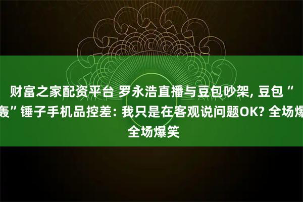 财富之家配资平台 罗永浩直播与豆包吵架, 豆包“炮轰”锤子手机品控差: 我只是在客观说问题OK? 全场爆笑