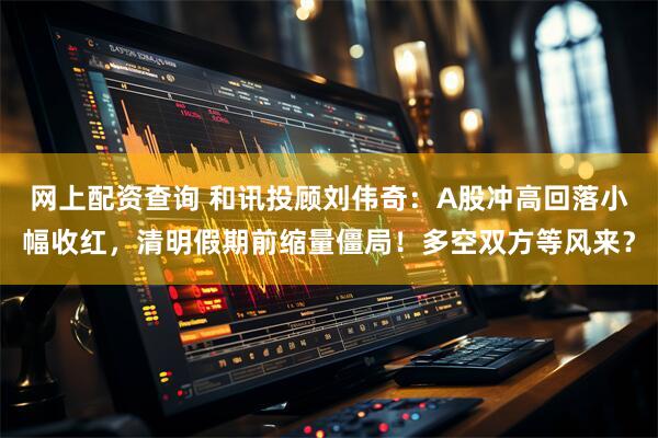 网上配资查询 和讯投顾刘伟奇：A股冲高回落小幅收红，清明假期前缩量僵局！多空双方等风来？