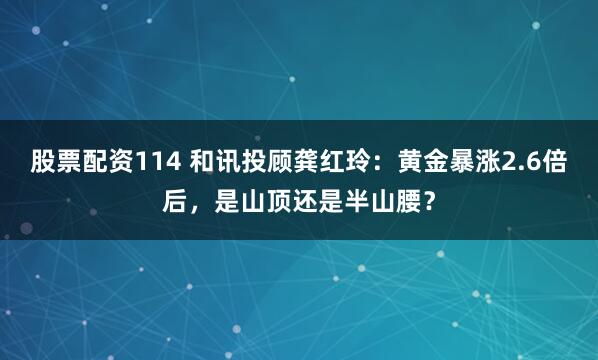 股票配资114 和讯投顾龚红玲：黄金暴涨2.6倍后，是山顶还是半山腰？