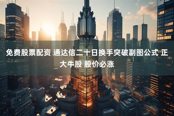免费股票配资 通达信二十日换手突破副图公式 正大牛股 股价必涨