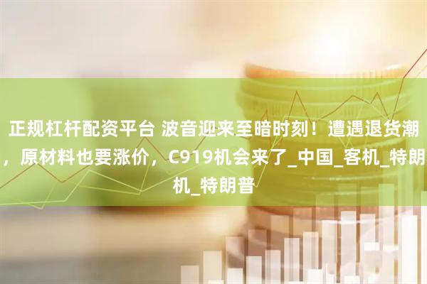 正规杠杆配资平台 波音迎来至暗时刻！遭遇退货潮后，原材料也要涨价，C919机会来了_中国_客机_特朗普