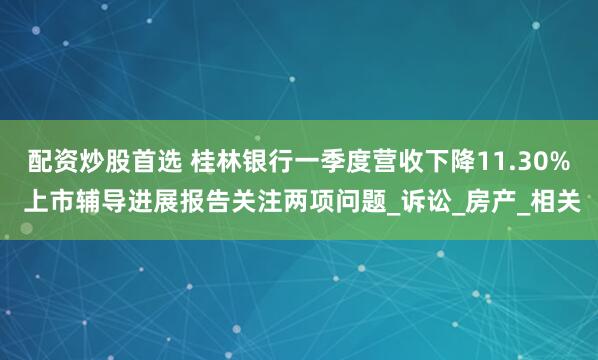 配资炒股首选 桂林银行一季度营收下降11.30% 上市辅导进展报告关注两项问题_诉讼_房产_相关
