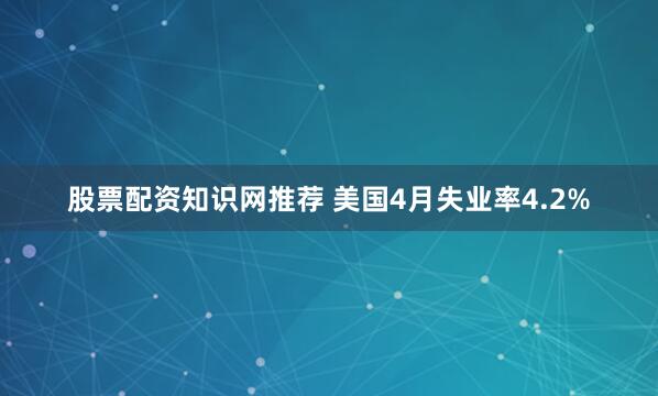 股票配资知识网推荐 美国4月失业率4.2%