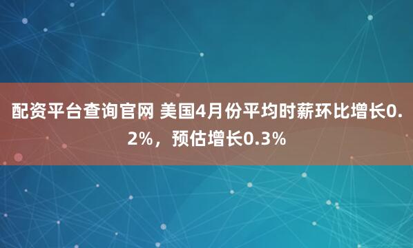 配资平台查询官网 美国4月份平均时薪环比增长0.2%，预估增长0.3%