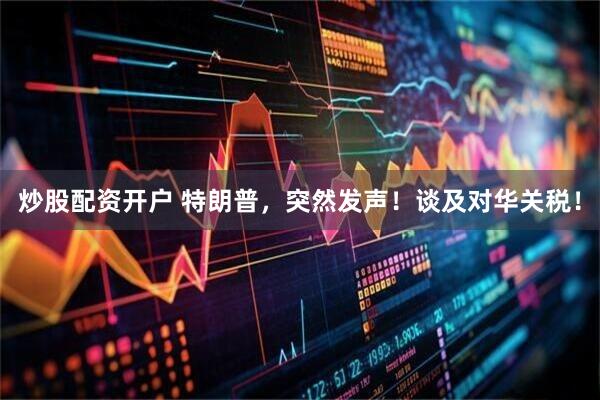 炒股配资开户 特朗普，突然发声！谈及对华关税！