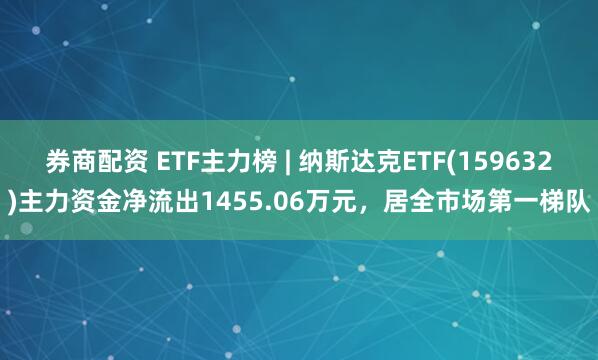 券商配资 ETF主力榜 | 纳斯达克ETF(159632)主力资金净流出1455.06万元，居全市场第一梯队