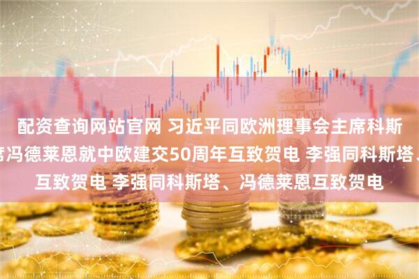 配资查询网站官网 习近平同欧洲理事会主席科斯塔、欧盟委员会主席冯德莱恩就中欧建交50周年互致贺电 李强同科斯塔、冯德莱恩互致贺电