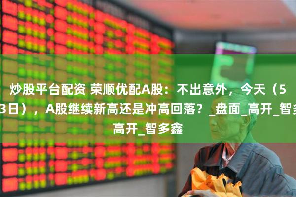 炒股平台配资 荣顺优配A股：不出意外，今天（5月13日），A股继续新高还是冲高回落？_盘面_高开_智多鑫