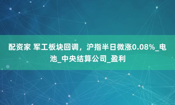 配资家 军工板块回调，沪指半日微涨0.08%_电池_中央结算公司_盈利