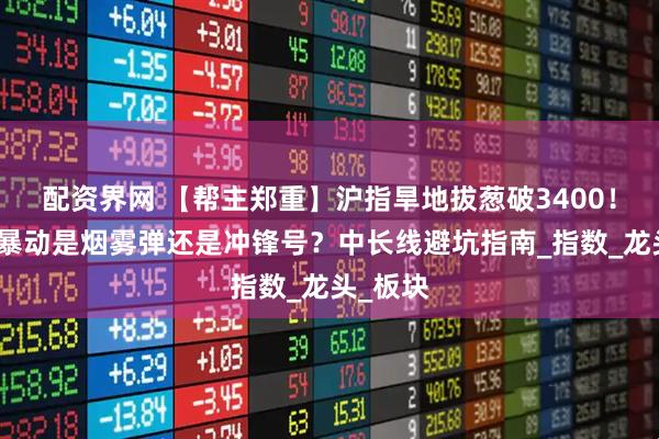 配资界网 【帮主郑重】沪指旱地拔葱破3400！大金融暴动是烟雾弹还是冲锋号？中长线避坑指南_指数_龙头_板块