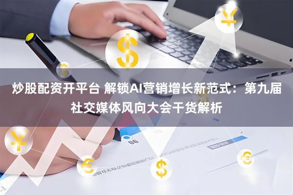 炒股配资开平台 解锁AI营销增长新范式：第九届社交媒体风向大会干货解析