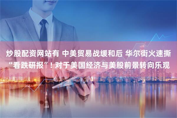 炒股配资网站有 中美贸易战缓和后 华尔街火速撕“看跌研报”! 对于美国经济与美股前景转向乐观