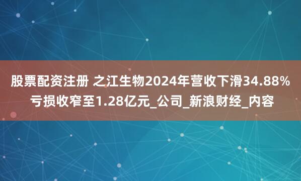 股票配资注册 之江生物2024年营收下滑34.88% 亏损收窄至1.28亿元_公司_新浪财经_内容