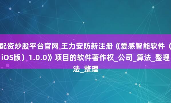 配资炒股平台官网 王力安防新注册《爱感智能软件（iOS版）1.0.0》项目的软件著作权_公司_算法_整理