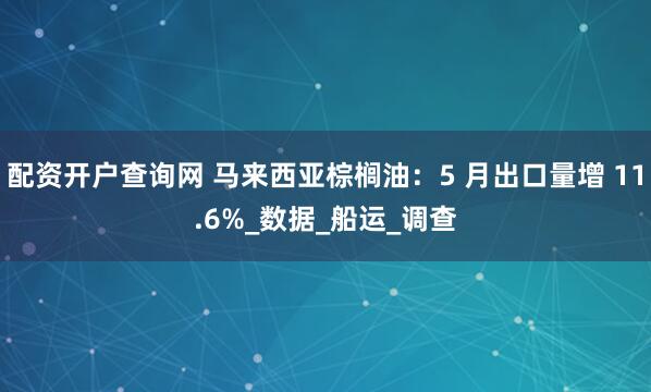配资开户查询网 马来西亚棕榈油：5 月出口量增 11.6%_数据_船运_调查