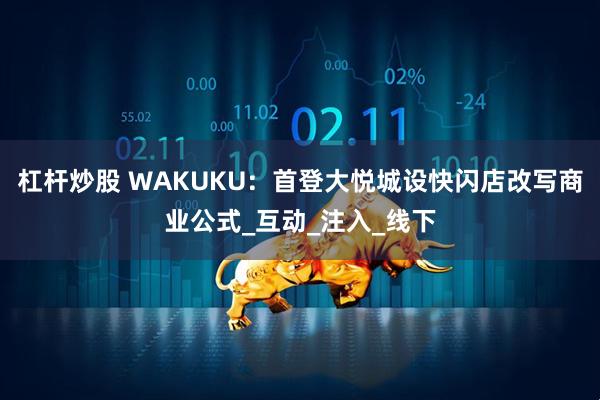杠杆炒股 WAKUKU：首登大悦城设快闪店改写商业公式_互动_注入_线下