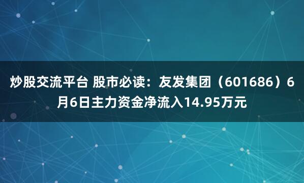 炒股交流平台 股市必读：友发集团（601686）6月6日主力资金净流入14.95万元