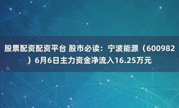 股票配资配资平台 股市必读：宁波能源（600982）6月6日主力资金净流入16.25万元