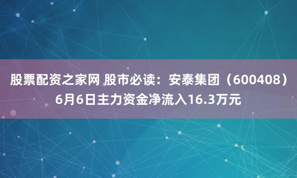 股票配资之家网 股市必读：安泰集团（600408）6月6日主力资金净流入16.3万元