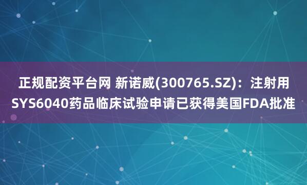 正规配资平台网 新诺威(300765.SZ)：注射用SYS6040药品临床试验申请已获得美国FDA批准