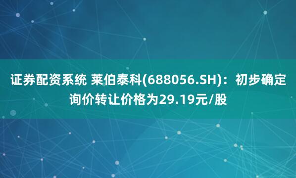 证券配资系统 莱伯泰科(688056.SH)：初步确定询价转让价格为29.19元/股