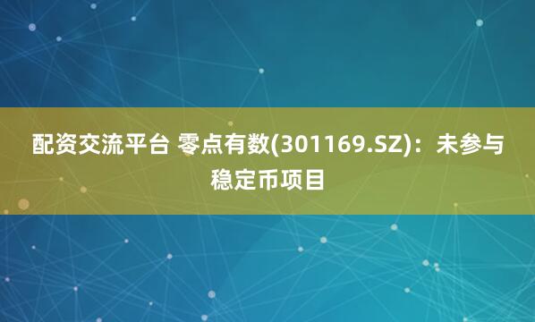 配资交流平台 零点有数(301169.SZ)：未参与稳定币项目