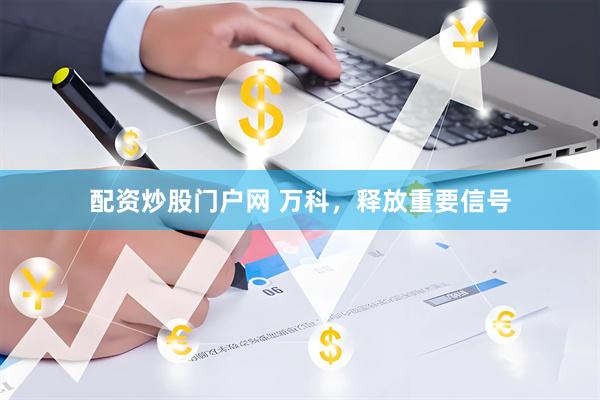 配资炒股门户网 万科，释放重要信号