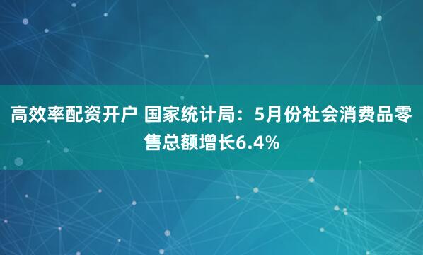 高效率配资开户 国家统计局：5月份社会消费品零售总额增长6.4%