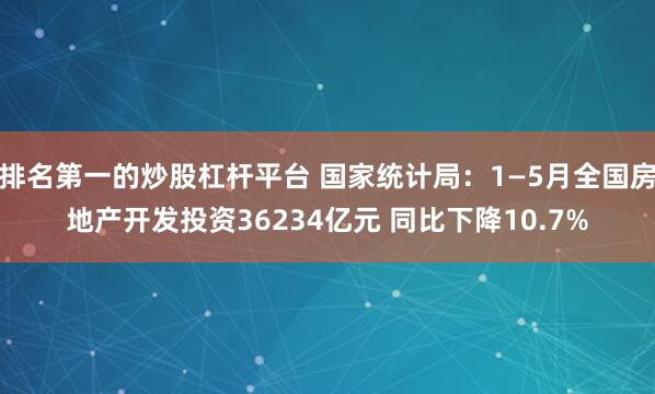 排名第一的炒股杠杆平台 国家统计局：1—5月全国房地产开发投资36234亿元 同比下降10.7%