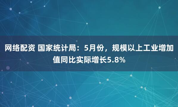网络配资 国家统计局：5月份，规模以上工业增加值同比实际增长5.8%