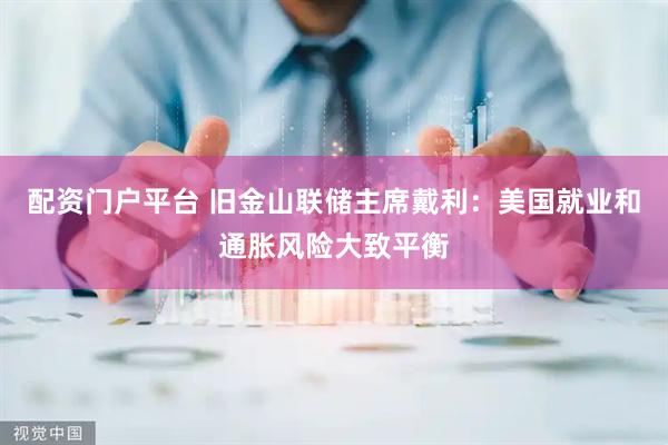 配资门户平台 旧金山联储主席戴利：美国就业和通胀风险大致平衡