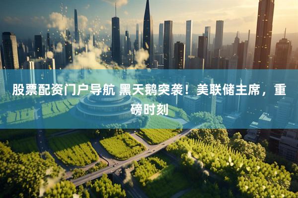 股票配资门户导航 黑天鹅突袭！美联储主席，重磅时刻