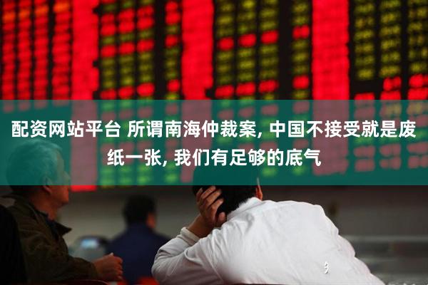 配资网站平台 所谓南海仲裁案, 中国不接受就是废纸一张, 我们有足够的底气