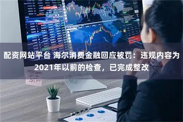 配资网站平台 海尔消费金融回应被罚：违规内容为2021年以前的检查，已完成整改