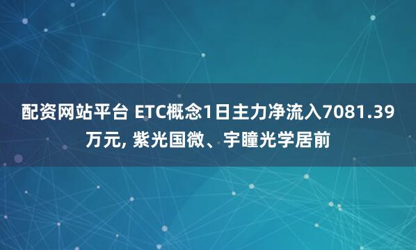 配资网站平台 ETC概念1日主力净流入7081.39万元, 紫光国微、宇瞳光学居前
