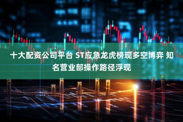 十大配资公司平台 ST应急龙虎榜现多空博弈 知名营业部操作路径浮现