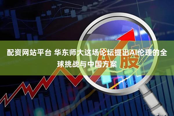 配资网站平台 华东师大这场论坛提出AI伦理的全球挑战与中国方案