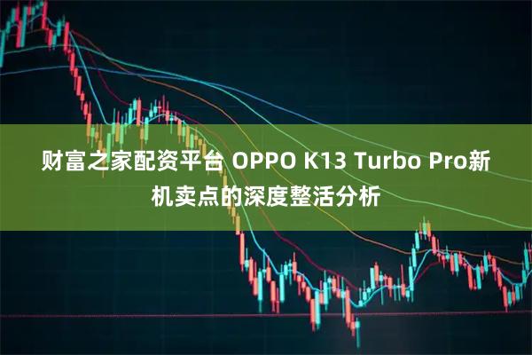 财富之家配资平台 OPPO K13 Turbo Pro新机卖点的深度整活分析