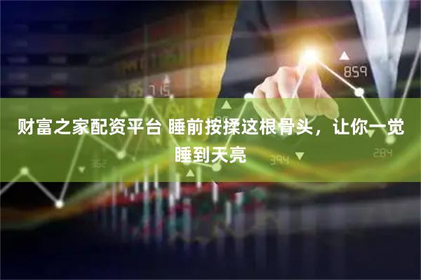 财富之家配资平台 睡前按揉这根骨头，让你一觉睡到天亮