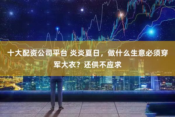 十大配资公司平台 炎炎夏日，做什么生意必须穿军大衣？还供不应求