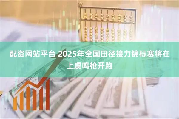 配资网站平台 2025年全国田径接力锦标赛将在上虞鸣枪开跑