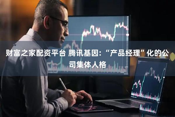 财富之家配资平台 腾讯基因: “产品经理”化的公司集体人格